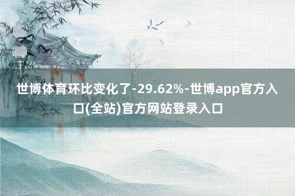 世博体育环比变化了-29.62%-世博app官方入口(全站)官方网站登录入口