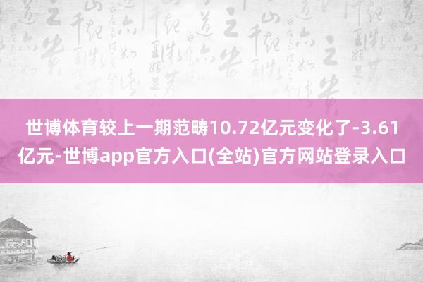 世博体育较上一期范畴10.72亿元变化了-3.61亿元-世博app官方入口(全站)官方网站登录入口