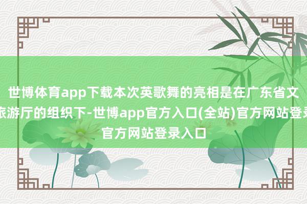 世博体育app下载本次英歌舞的亮相是在广东省文化和旅游厅的组织下-世博app官方入口(全站)官方网站登录入口