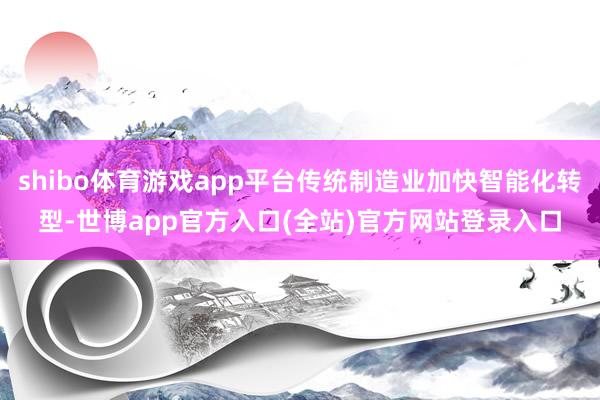 shibo体育游戏app平台传统制造业加快智能化转型-世博app官方入口(全站)官方网站登录入口
