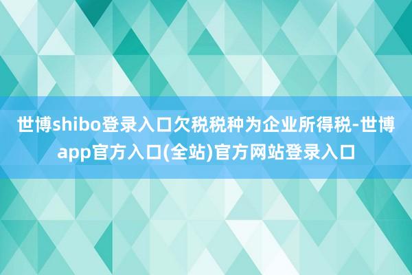 世博shibo登录入口欠税税种为企业所得税-世博app官方入口(全站)官方网站登录入口