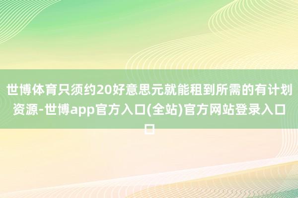 世博体育只须约20好意思元就能租到所需的有计划资源-世博app官方入口(全站)官方网站登录入口
