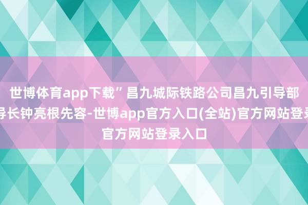 世博体育app下载”昌九城际铁路公司昌九引导部副引导长钟亮根先容-世博app官方入口(全站)官方网站登录入口