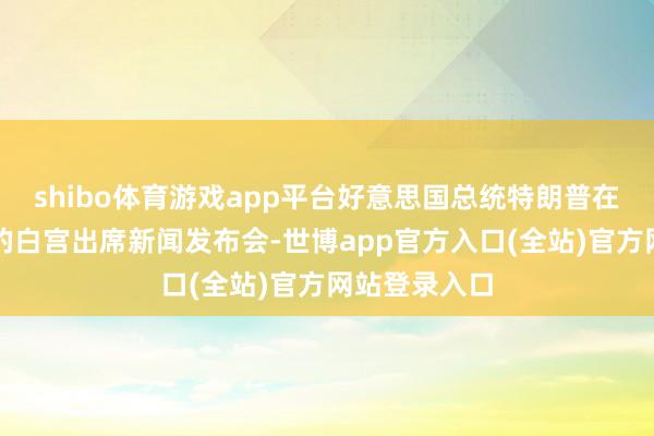 shibo体育游戏app平台好意思国总统特朗普在皆门华盛顿的白宫出席新闻发布会-世博app官方入口(全站)官方网站登录入口