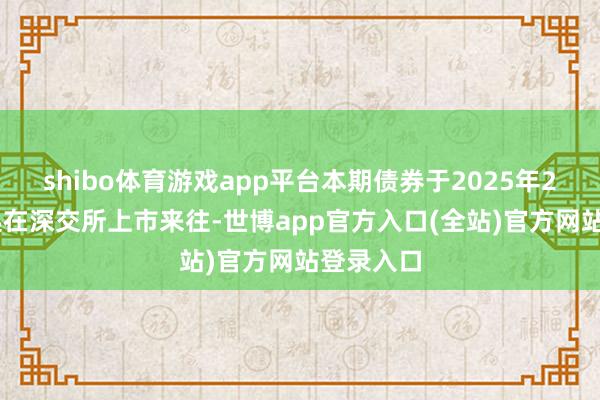 shibo体育游戏app平台本期债券于2025年2月12日起在深交所上市来往-世博app官方入口(全站)官方网站登录入口