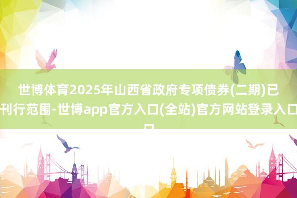世博体育　　2025年山西省政府专项债券(二期)已刊行范围-世博app官方入口(全站)官方网站登录入口