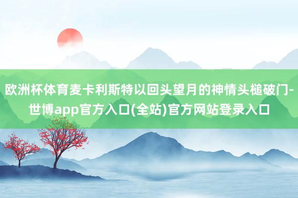欧洲杯体育麦卡利斯特以回头望月的神情头槌破门-世博app官方入口(全站)官方网站登录入口