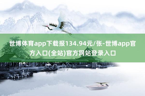 世博体育app下载报134.94元/张-世博app官方入口(全站)官方网站登录入口