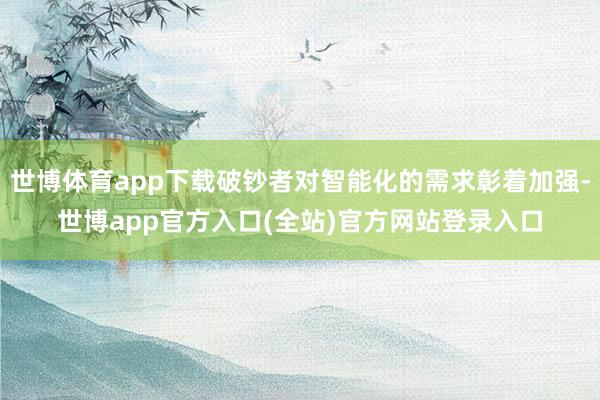 世博体育app下载破钞者对智能化的需求彰着加强-世博app官方入口(全站)官方网站登录入口