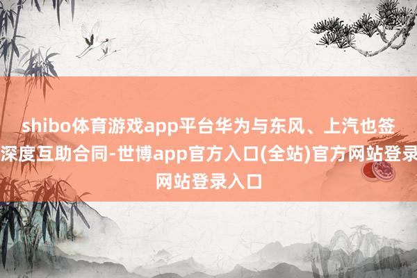 shibo体育游戏app平台华为与东风、上汽也签署了深度互助合同-世博app官方入口(全站)官方网站登录入口