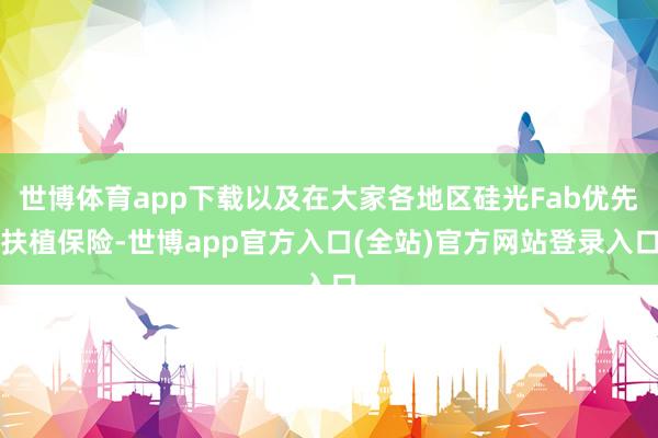 世博体育app下载以及在大家各地区硅光Fab优先扶植保险-世博app官方入口(全站)官方网站登录入口