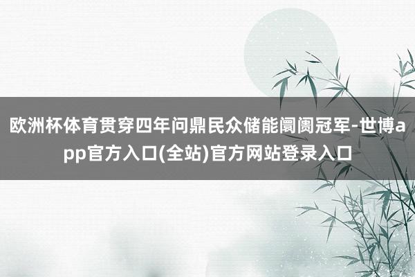 欧洲杯体育贯穿四年问鼎民众储能阛阓冠军-世博app官方入口(全站)官方网站登录入口