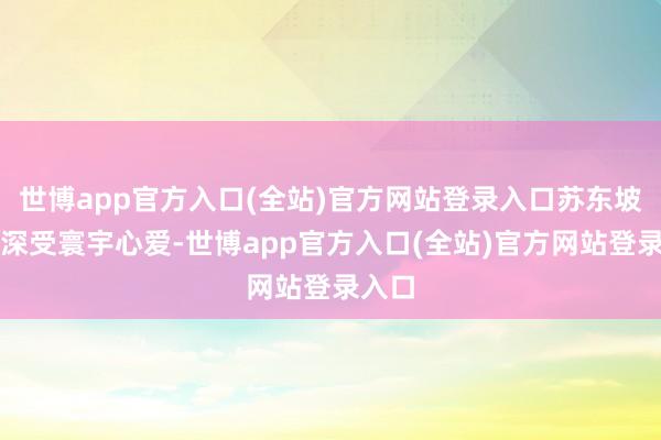 世博app官方入口(全站)官方网站登录入口苏东坡依然深受寰宇心爱-世博app官方入口(全站)官方网站登录入口