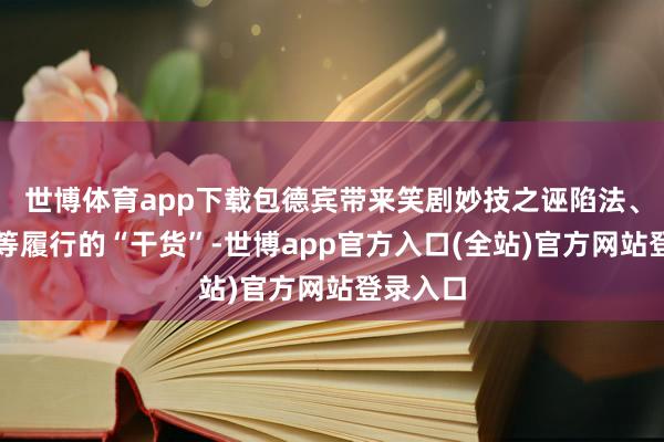 世博体育app下载包德宾带来笑剧妙技之诬陷法、正好法等履行的“干货”-世博app官方入口(全站)官方网站登录入口
