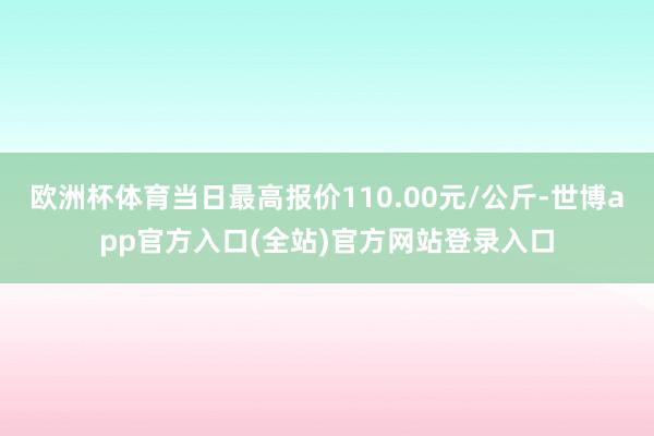 欧洲杯体育当日最高报价110.00元/公斤-世博app官方入口(全站)官方网站登录入口