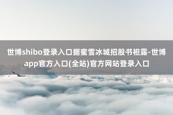 世博shibo登录入口据蜜雪冰城招股书袒露-世博app官方入口(全站)官方网站登录入口