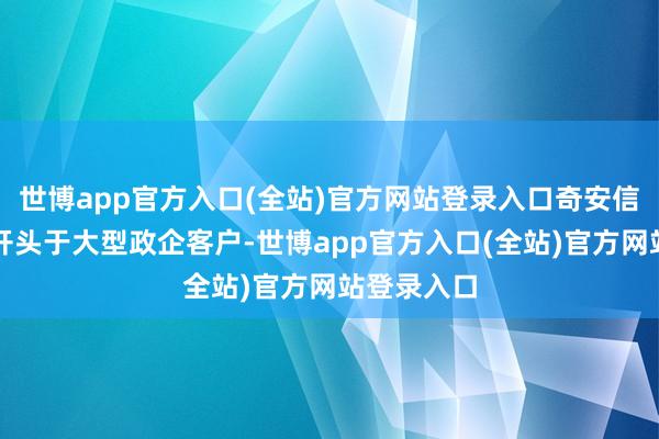 世博app官方入口(全站)官方网站登录入口奇安信收入主要开头于大型政企客户-世博app官方入口(全站)官方网站登录入口