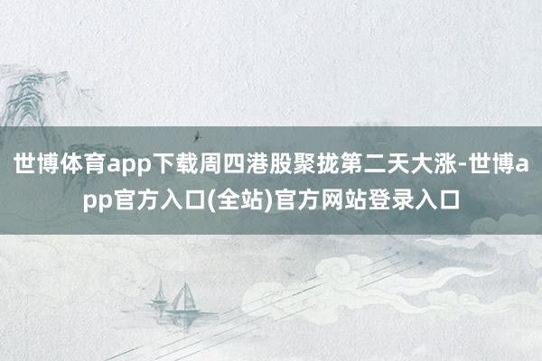 世博体育app下载周四港股聚拢第二天大涨-世博app官方入口(全站)官方网站登录入口