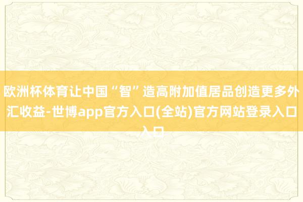 欧洲杯体育让中国“智”造高附加值居品创造更多外汇收益-世博app官方入口(全站)官方网站登录入口