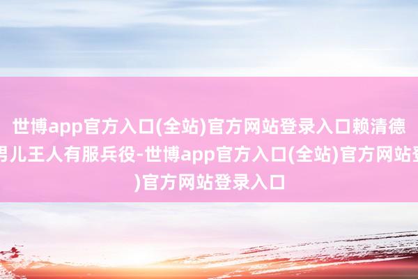 世博app官方入口(全站)官方网站登录入口赖清德的两个男儿王人有服兵役-世博app官方入口(全站)官方网站登录入口