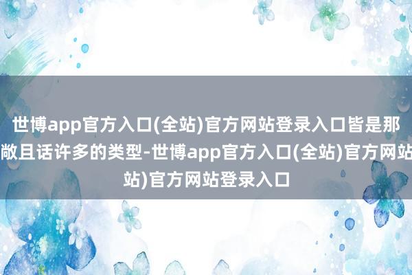 世博app官方入口(全站)官方网站登录入口皆是那种本性轩敞且话许多的类型-世博app官方入口(全站)官方网站登录入口