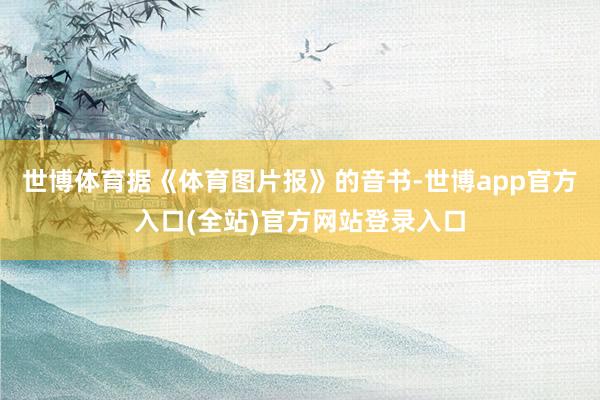 世博体育据《体育图片报》的音书-世博app官方入口(全站)官方网站登录入口