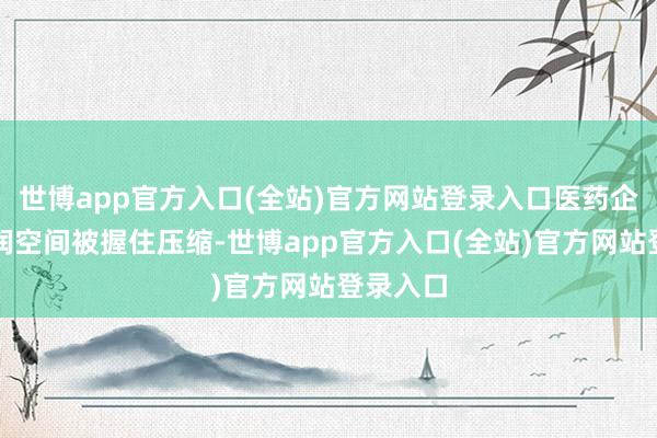 世博app官方入口(全站)官方网站登录入口医药企业的利润空间被握住压缩-世博app官方入口(全站)官方网站登录入口