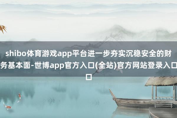 shibo体育游戏app平台进一步夯实沉稳安全的财务基本面-世博app官方入口(全站)官方网站登录入口