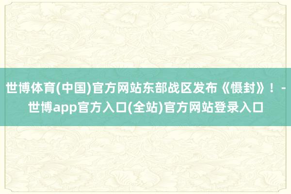 世博体育(中国)官方网站东部战区发布《慑封》！-世博app官方入口(全站)官方网站登录入口
