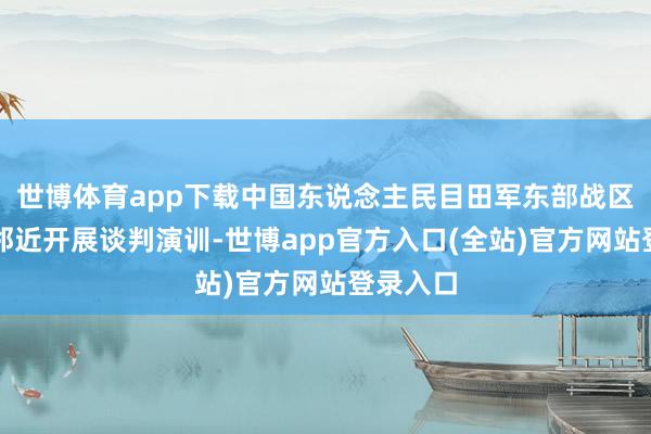 世博体育app下载中国东说念主民目田军东部战区在台岛邻近开展谈判演训-世博app官方入口(全站)官方网站登录入口