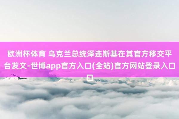 欧洲杯体育 　　乌克兰总统泽连斯基在其官方移交平台发文-世博app官方入口(全站)官方网站登录入口