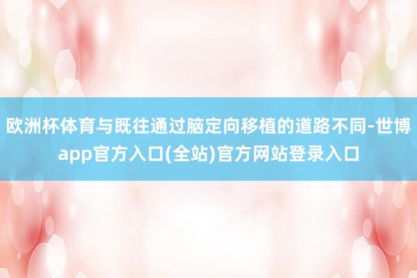 欧洲杯体育与既往通过脑定向移植的道路不同-世博app官方入口(全站)官方网站登录入口