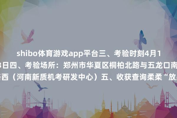 shibo体育游戏app平台三、考验时刻4月16、17、21、22、23日四、考验场所：郑州市华夏区桐柏北路与五龙口南路交叉口向南50米路西（河南新质机考研发中心）五、收获查询柔柔“放射安全与防卫”小设施六、金凯防卫温馨提醒:考验别忘带纸质准考据和身份证原件；防备报名时刻、准考据打印时刻、考验时刻剪辑：金凯防卫靳双奇校对：金凯防卫李伟勇审核：金凯防卫靳海洋 发布于：河南省-世博app官方入口(全站