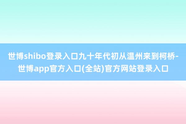 世博shibo登录入口九十年代初从温州来到柯桥-世博app官方入口(全站)官方网站登录入口