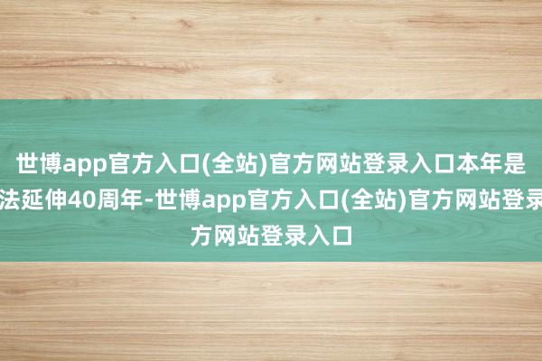 世博app官方入口(全站)官方网站登录入口本年是专利法延伸40周年-世博app官方入口(全站)官方网站登录入口