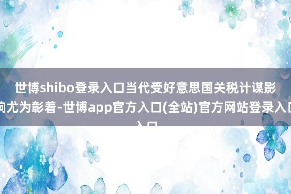 世博shibo登录入口　　当代受好意思国关税计谋影响尤为彰着-世博app官方入口(全站)官方网站登录入口