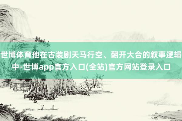世博体育他在古装剧天马行空、翻开大合的叙事逻辑中-世博app官方入口(全站)官方网站登录入口