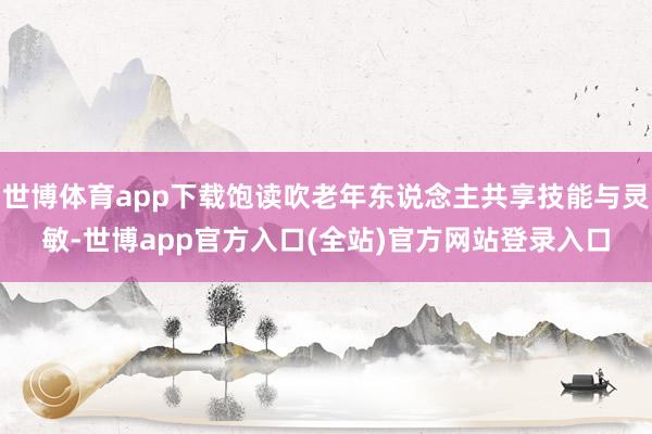 世博体育app下载饱读吹老年东说念主共享技能与灵敏-世博app官方入口(全站)官方网站登录入口
