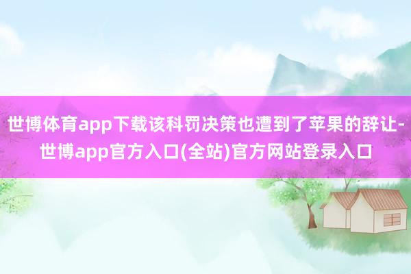 世博体育app下载该科罚决策也遭到了苹果的辞让-世博app官方入口(全站)官方网站登录入口
