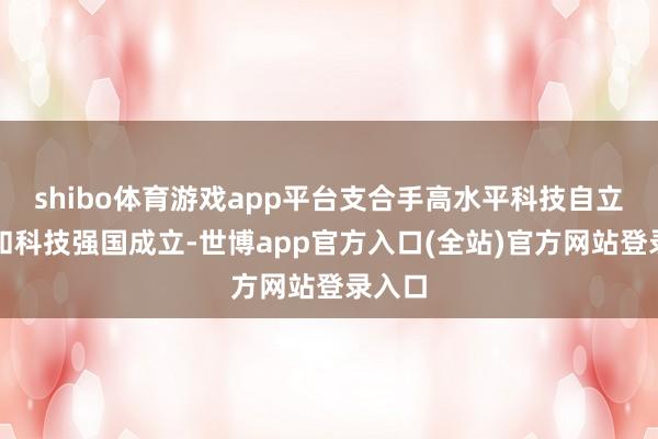 shibo体育游戏app平台支合手高水平科技自立自立和科技强国成立-世博app官方入口(全站)官方网站登录入口