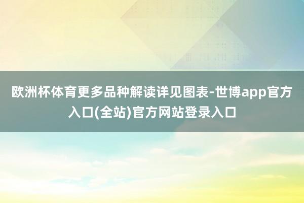 欧洲杯体育更多品种解读详见图表-世博app官方入口(全站)官方网站登录入口