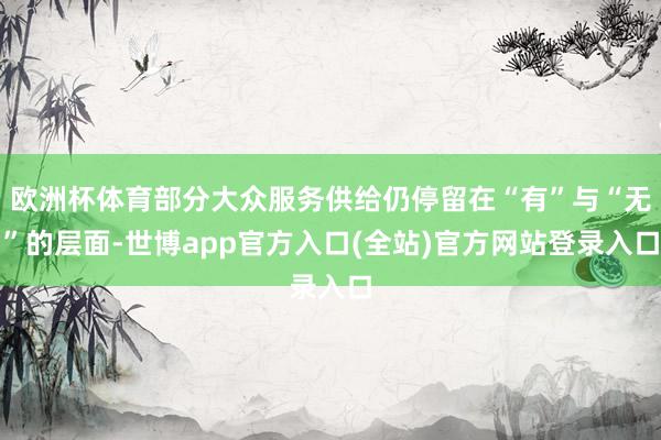 欧洲杯体育部分大众服务供给仍停留在“有”与“无”的层面-世博app官方入口(全站)官方网站登录入口