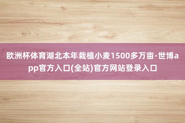 欧洲杯体育湖北本年栽植小麦1500多万亩-世博app官方入口(全站)官方网站登录入口
