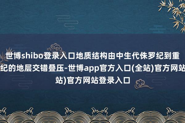 世博shibo登录入口地质结构由中生代侏罗纪到重生代第四纪的地层交错叠压-世博app官方入口(全站)官方网站登录入口