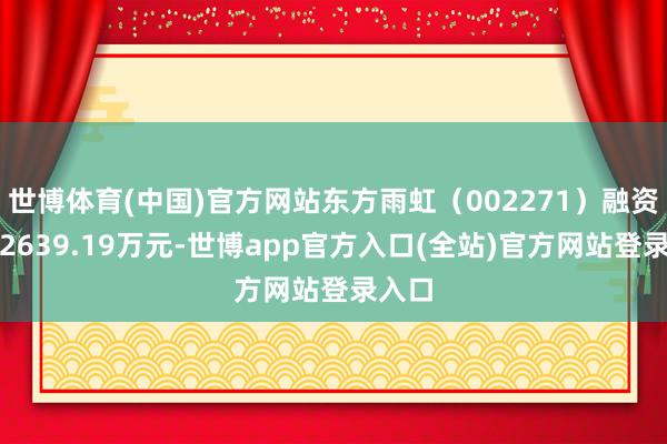 世博体育(中国)官方网站东方雨虹（002271）融资买入2639.19万元-世博app官方入口(全站)官方网站登录入口