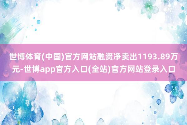 世博体育(中国)官方网站融资净卖出1193.89万元-世博app官方入口(全站)官方网站登录入口