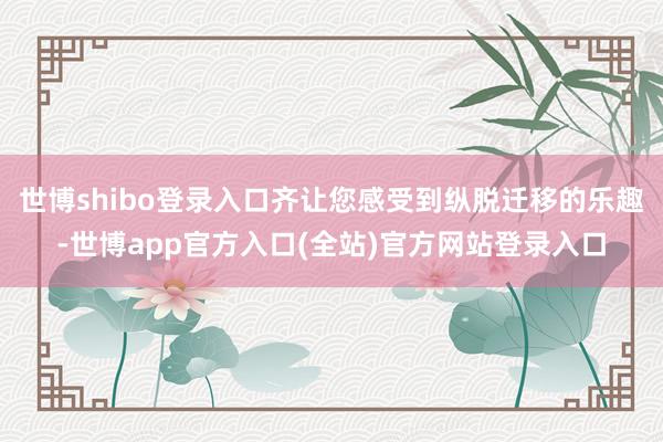 世博shibo登录入口齐让您感受到纵脱迁移的乐趣-世博app官方入口(全站)官方网站登录入口