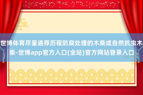 世博体育尽量遴荐历程防腐处理的木柴或自然抗虫木柴-世博app官方入口(全站)官方网站登录入口