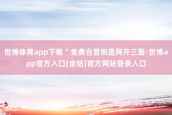 世博体育app下载＂免费合营倒是网开三面-世博app官方入口(全站)官方网站登录入口