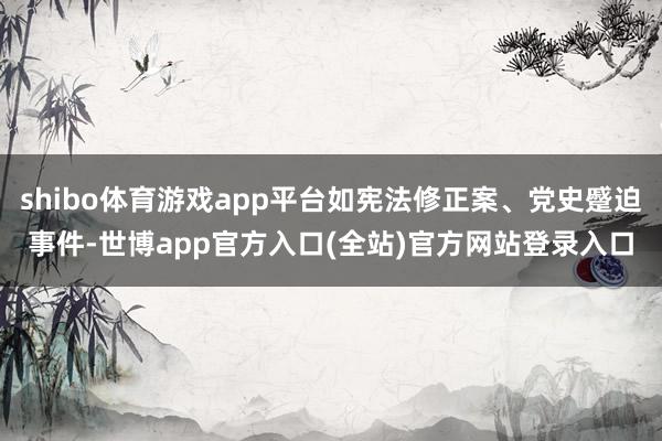 shibo体育游戏app平台如宪法修正案、党史蹙迫事件-世博app官方入口(全站)官方网站登录入口